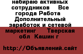 набираю активных сотрудников  - Все города Работа » Дополнительный заработок и сетевой маркетинг   . Тверская обл.,Кашин г.